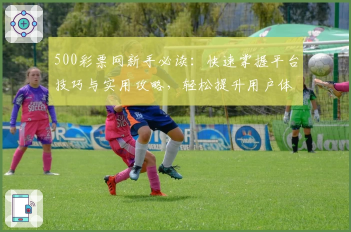 500彩票网新手必读：快速掌握平台技巧与实用攻略，轻松提升用户体验