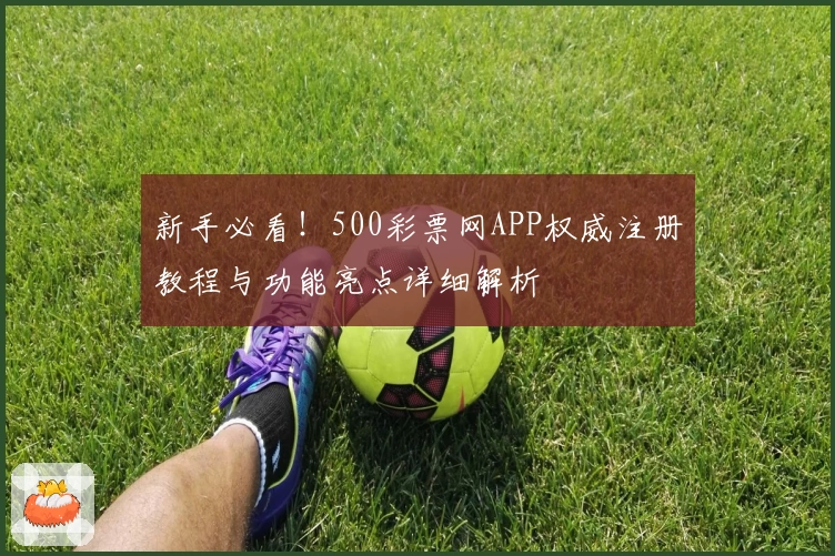 新手必看！500彩票网APP权威注册教程与功能亮点详细解析