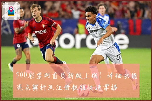 500彩票网首页新版上线！详细功能亮点解析及注册教程快速掌握