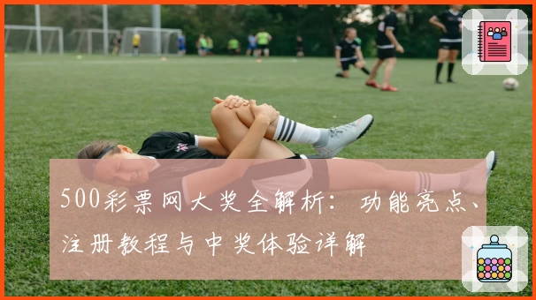 500彩票网大奖全解析：功能亮点、注册教程与中奖体验详解