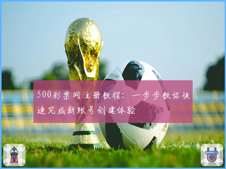 500彩票网注册教程：一步步教你快速完成新账号创建体验