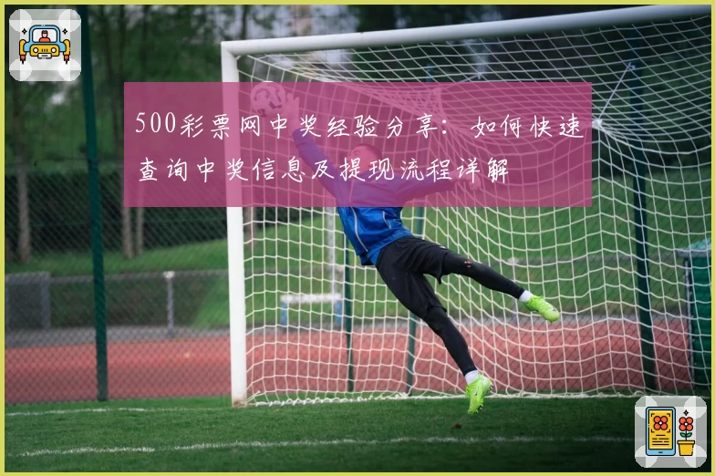 500彩票网中奖经验分享：如何快速查询中奖信息及提现流程详解