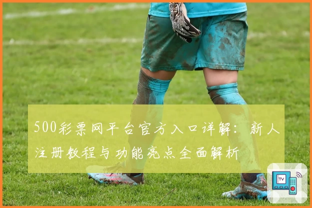 500彩票网平台官方入口详解:新人注册教程与功能亮点全面解析
