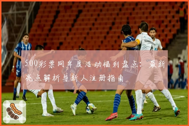 500彩票网年度活动福利盘点:最新亮点解析与新人注册指南