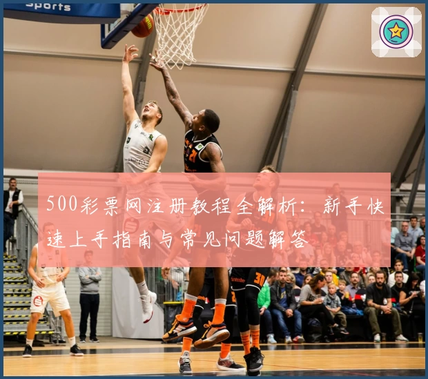 500彩票网注册教程全解析：新手快速上手指南与常见问题解答