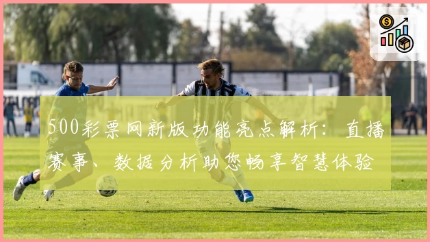 500彩票网新版功能亮点解析：直播赛事、数据分析助您畅享智慧体验
