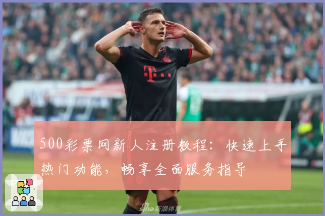500彩票网新人注册教程：快速上手热门功能，畅享全面服务指导