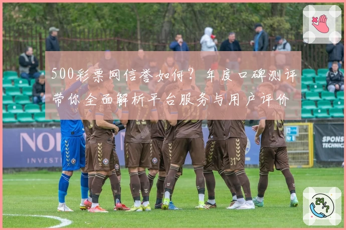 500彩票网信誉如何？年度口碑测评带你全面解析平台服务与用户评价