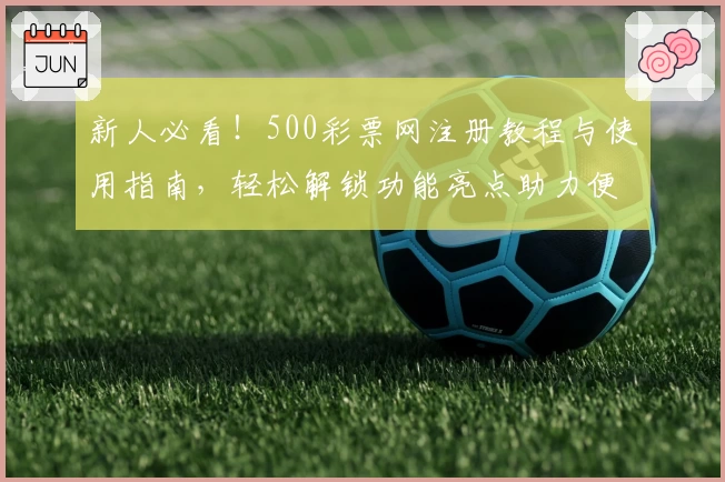 新人必看！500彩票网注册教程与使用指南，轻松解锁功能亮点助力便捷体验