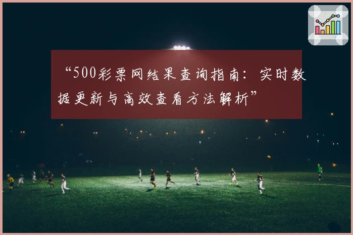“500彩票网结果查询指南：实时数据更新与高效查看方法解析”