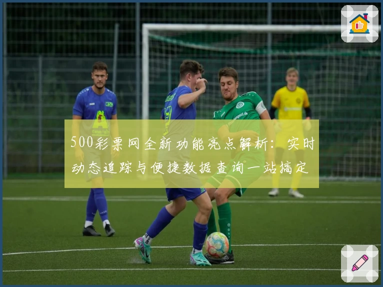 500彩票网全新功能亮点解析:实时动态追踪与便捷数据查询一站搞定