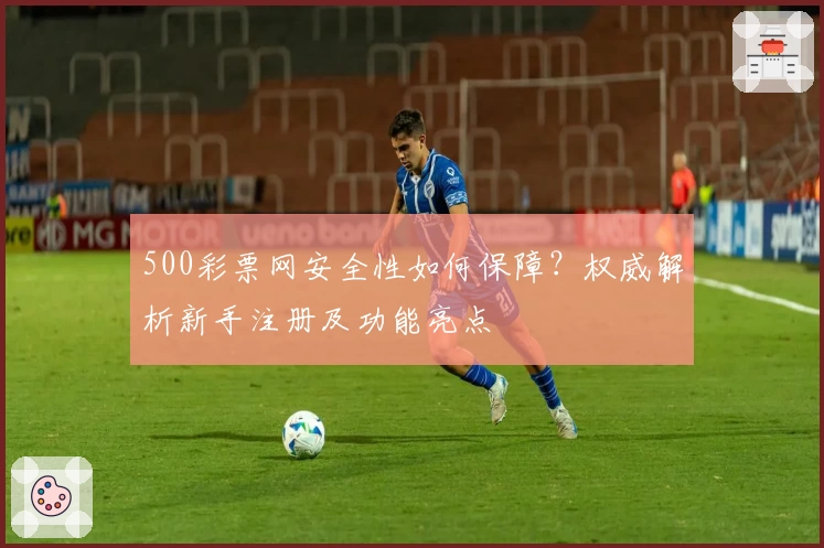 500彩票网安全性如何保障？权威解析新手注册及功能亮点
