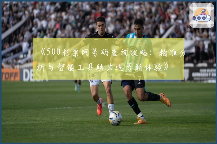 《500彩票网号码查询攻略:精准分析与智能工具助力选号新体验》
