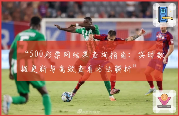 “500彩票网结果查询指南:实时数据更新与高效查看方法解析”