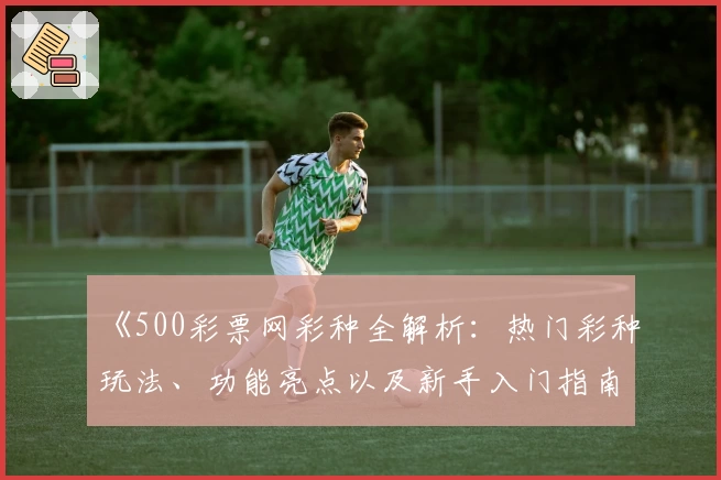 《500彩票网彩种全解析：热门彩种玩法、功能亮点以及新手入门指南》
