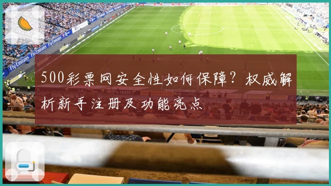 500彩票网安全性如何保障？权威解析新手注册及功能亮点