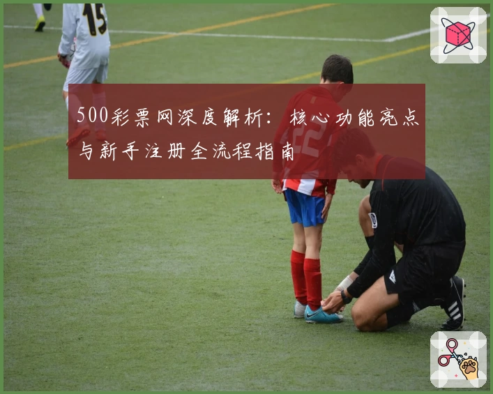 500彩票网深度解析：核心功能亮点与新手注册全流程指南
