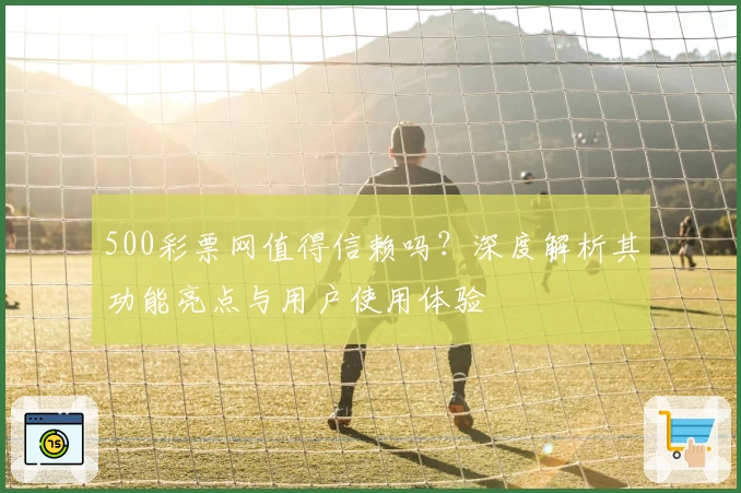 500彩票网值得信赖吗？深度解析其功能亮点与用户使用体验