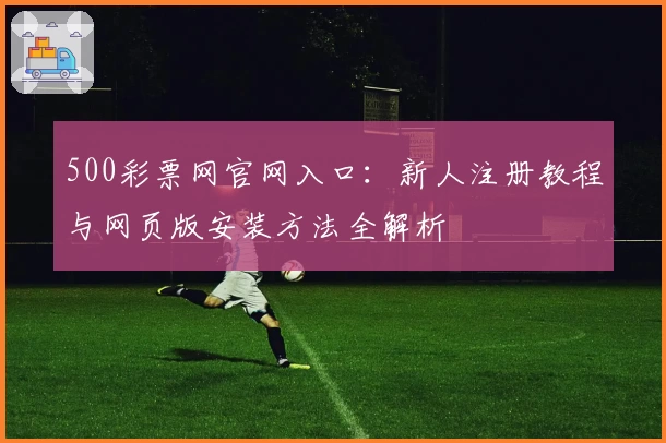 500彩票网官网入口：新人注册教程与网页版安装方法全解析