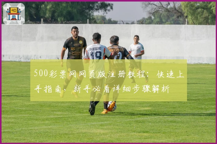 500彩票网网页版注册教程：快速上手指南，新手必看详细步骤解析