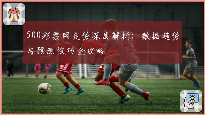500彩票网走势深度解析：数据趋势与预测技巧全攻略