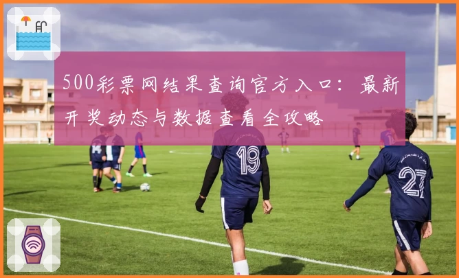 500彩票网结果查询官方入口：最新开奖动态与数据查看全攻略