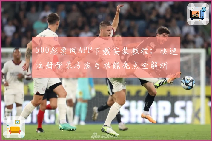 500彩票网APP下载安装教程:快速注册登录方法与功能亮点全解析