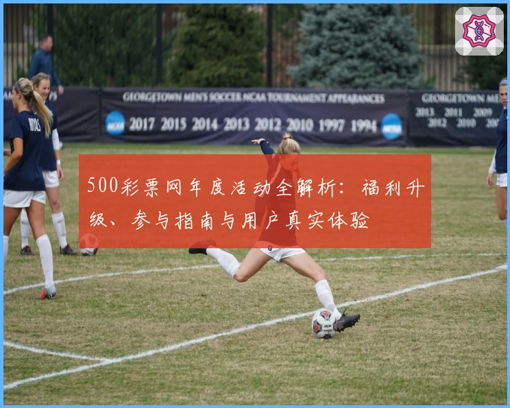 500彩票网年度活动全解析:福利升级、参与指南与用户真实体验