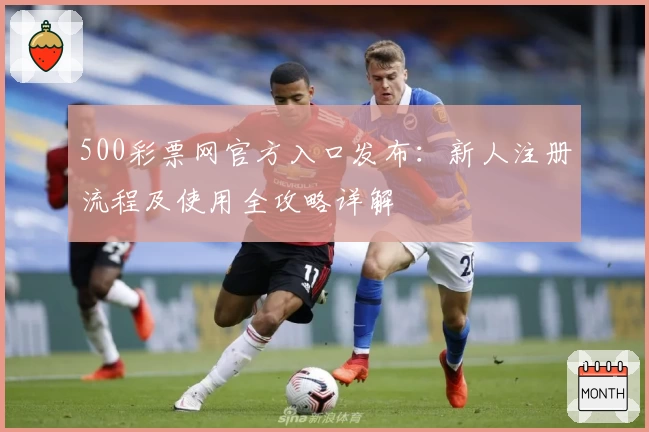 500彩票网官方入口发布：新人注册流程及使用全攻略详解