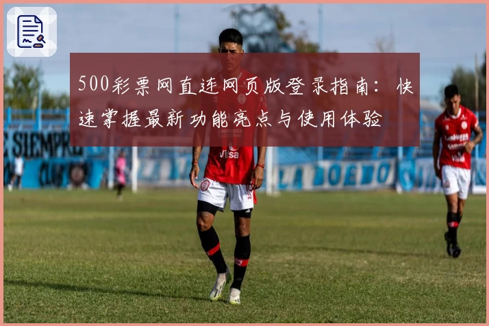 500彩票网直连网页版登录指南：快速掌握最新功能亮点与使用体验