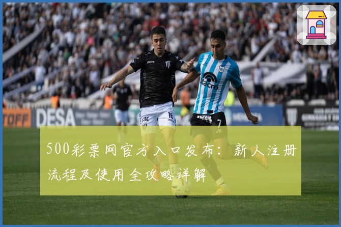 500彩票网官方入口发布:新人注册流程及使用全攻略详解
