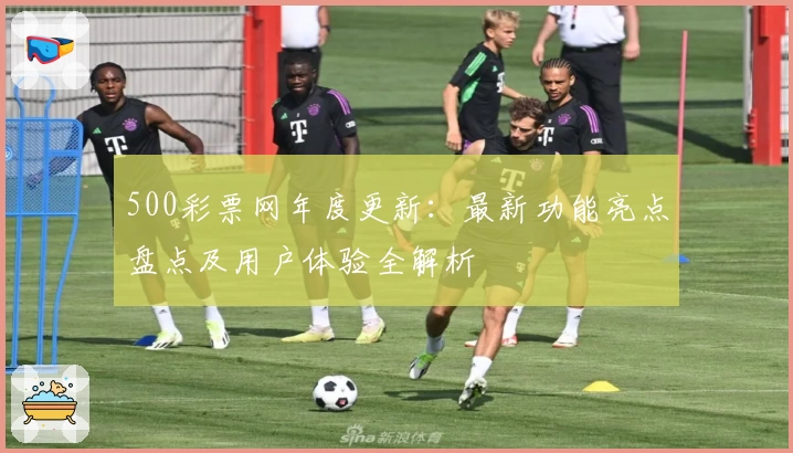 500彩票网年度更新：最新功能亮点盘点及用户体验全解析