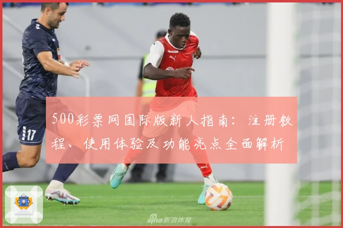 500彩票网国际版新人指南：注册教程、使用体验及功能亮点全面解析
