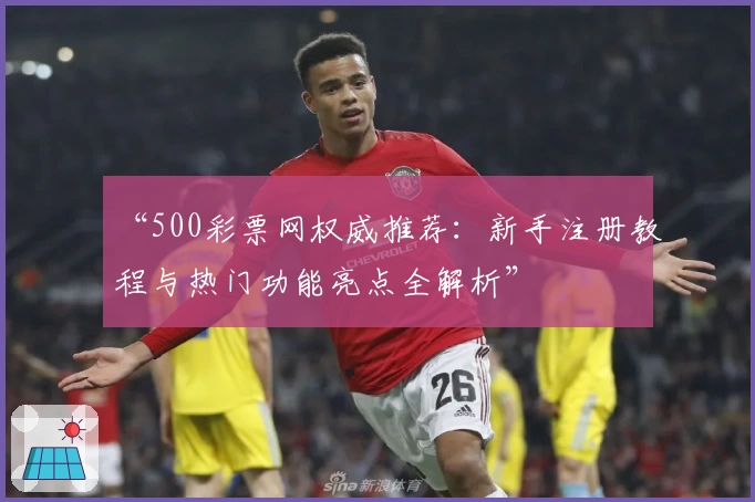 “500彩票网权威推荐：新手注册教程与热门功能亮点全解析”