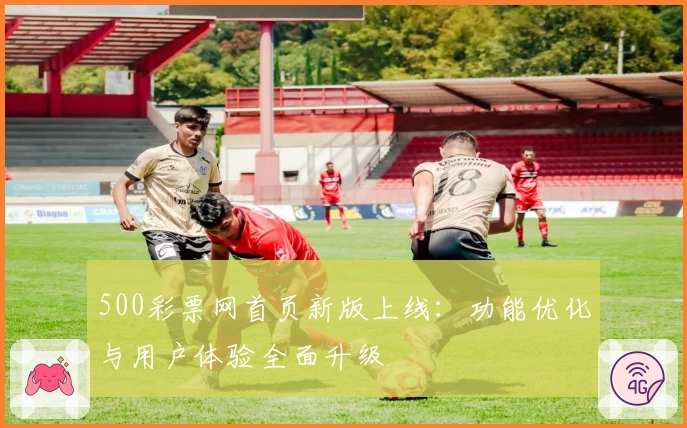 500彩票网首页新版上线：功能优化与用户体验全面升级